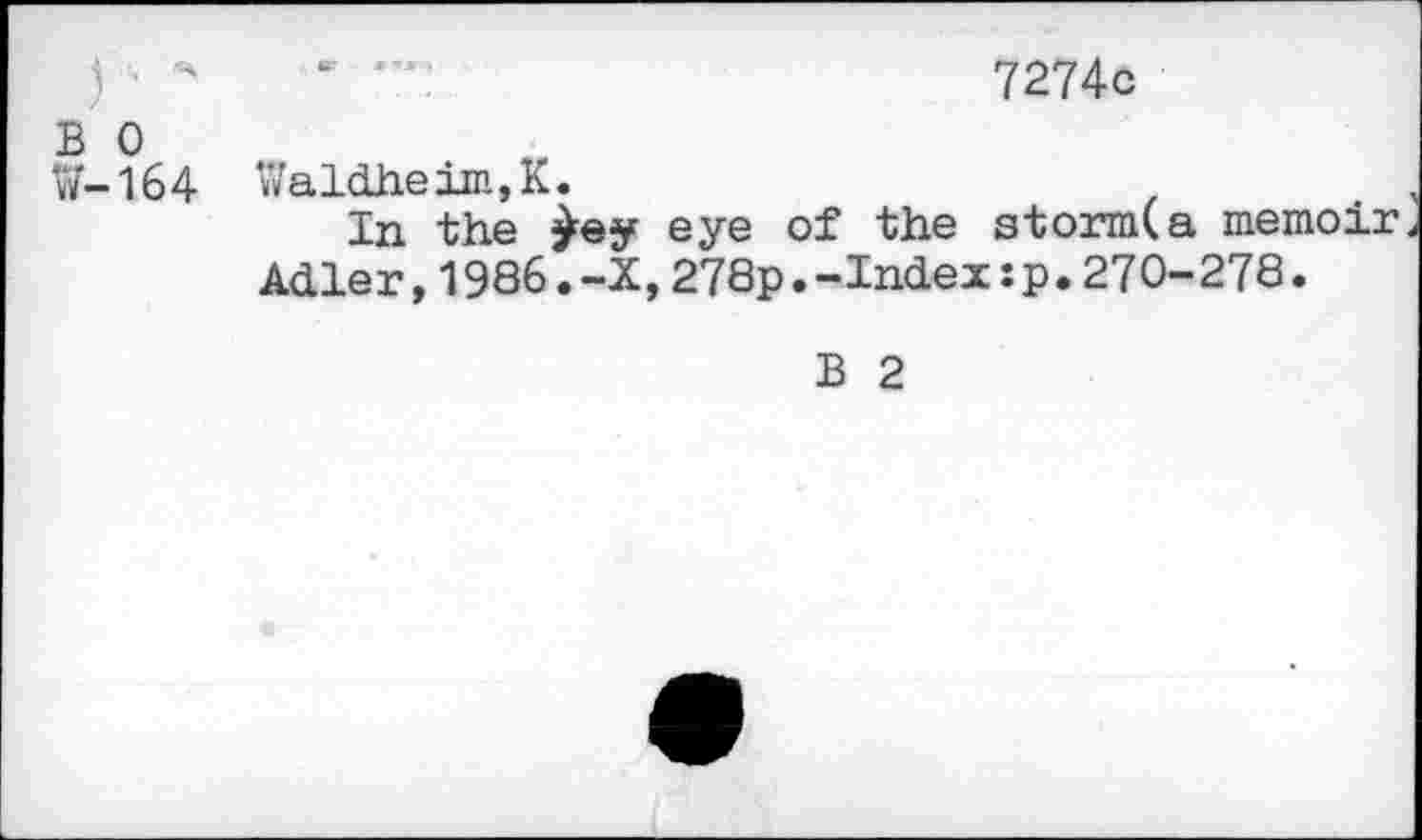 ﻿) ■ H	7274c
B 0 W-164 Waldheim,K.
In the eye of the stormCa memoir Adler,1986.-X,278p.-Index:p.270-278.
B 2